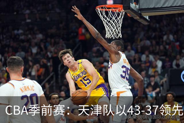 CBA季前赛：天津队以43-37领先广州，沙克尔福德表现突出